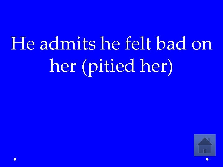 He admits he felt bad on her (pitied her) 