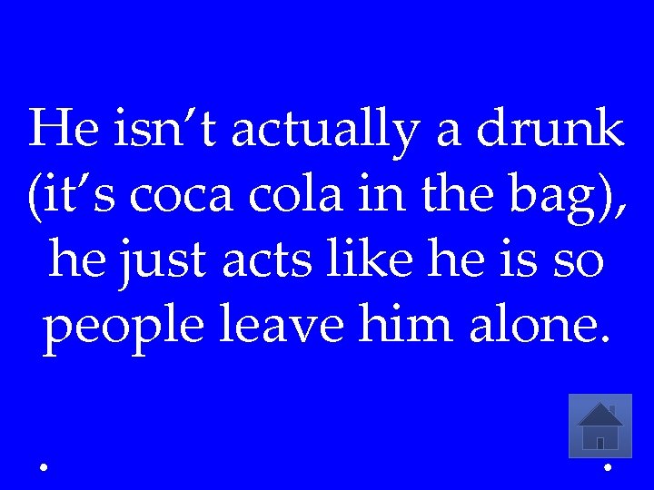 He isn’t actually a drunk (it’s coca cola in the bag), he just acts