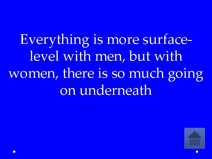 Everything is more surfacelevel with men, but with women, there is so much going