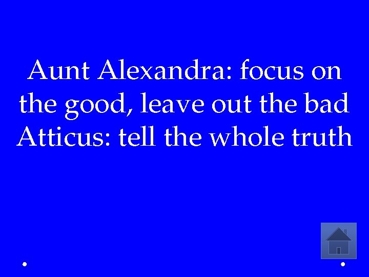 Aunt Alexandra: focus on the good, leave out the bad Atticus: tell the whole
