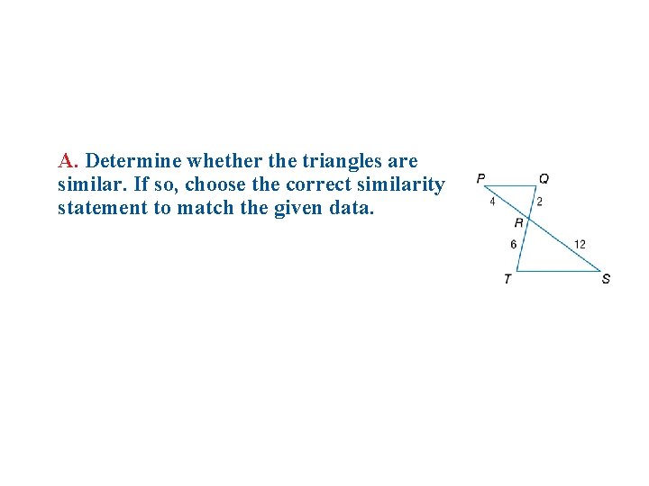 A. Determine whether the triangles are similar. If so, choose the correct similarity statement