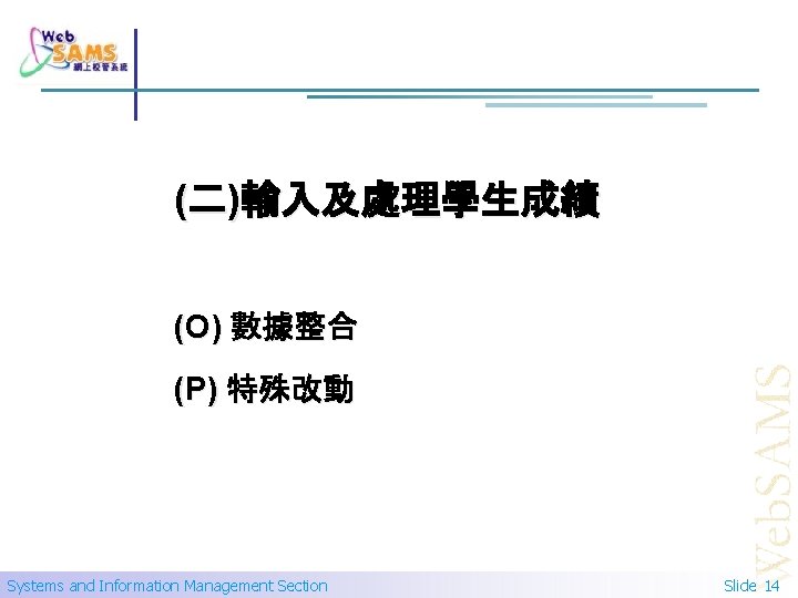 (二)輸入及處理學生成績 (O) 數據整合 (P) 特殊改動 Systems and Information Management Section Slide 14 