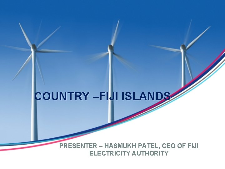 COUNTRY –FIJI ISLANDS PRESENTER – HASMUKH PATEL, CEO OF FIJI ELECTRICITY AUTHORITY 
