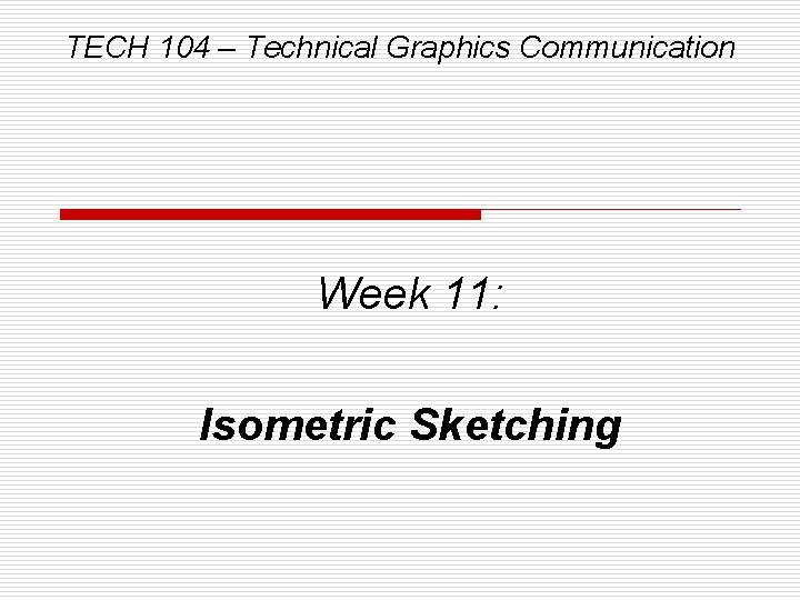 TECH 104 – Technical Graphics Communication Week 11: Isometric Sketching 