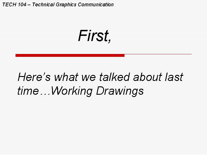 TECH 104 – Technical Graphics Communication First, Here’s what we talked about last time…Working