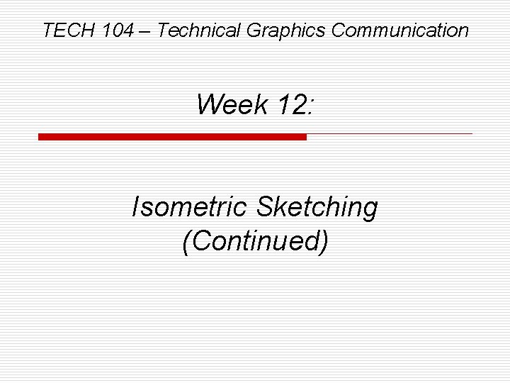 TECH 104 – Technical Graphics Communication Week 12: Isometric Sketching (Continued) 