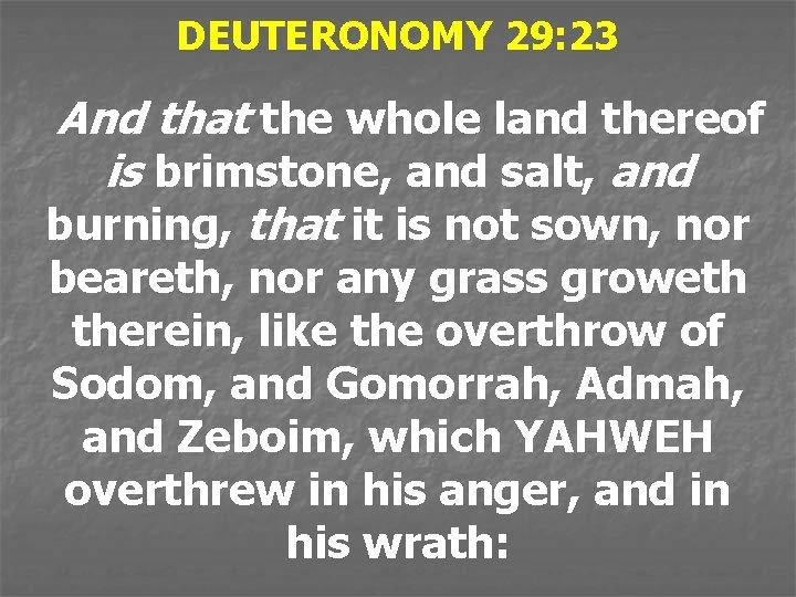 DEUTERONOMY 29: 23 And that the whole land thereof is brimstone, and salt, and