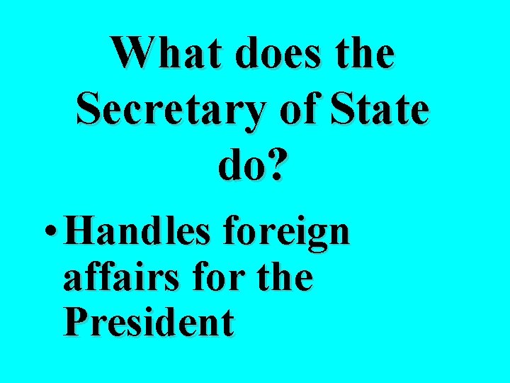 What does the Secretary of State do? • Handles foreign affairs for the President