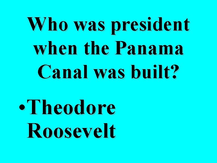 Who was president when the Panama Canal was built? • Theodore Roosevelt 