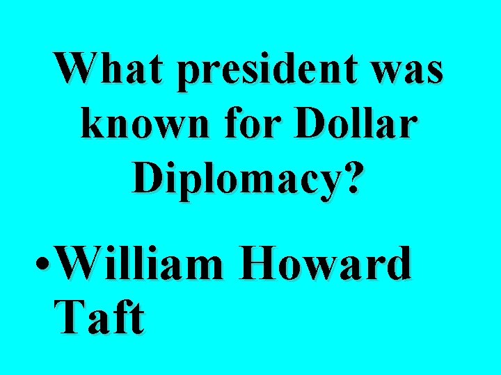 What president was known for Dollar Diplomacy? • William Howard Taft 