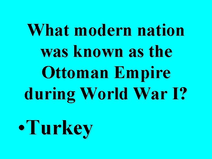 What modern nation was known as the Ottoman Empire during World War I? •