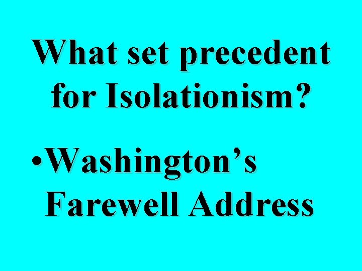 What set precedent for Isolationism? • Washington’s Farewell Address 