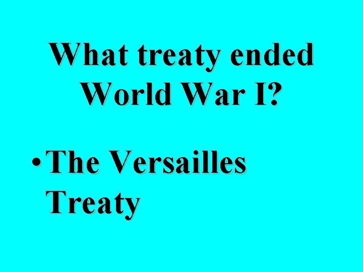 What treaty ended World War I? • The Versailles Treaty 