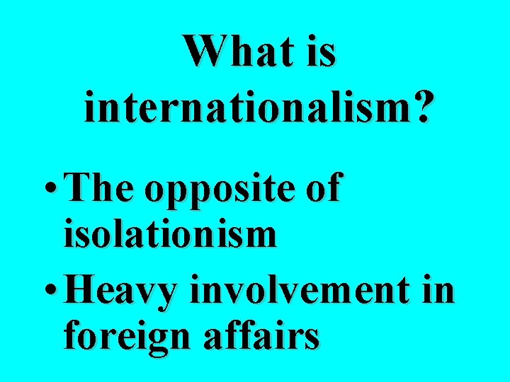 What is internationalism? • The opposite of isolationism • Heavy involvement in foreign affairs