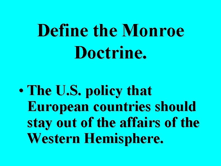 Define the Monroe Doctrine. • The U. S. policy that European countries should stay