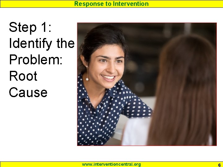 Response to Intervention Step 1: Identify the Problem: Root Cause www. interventioncentral. org 6