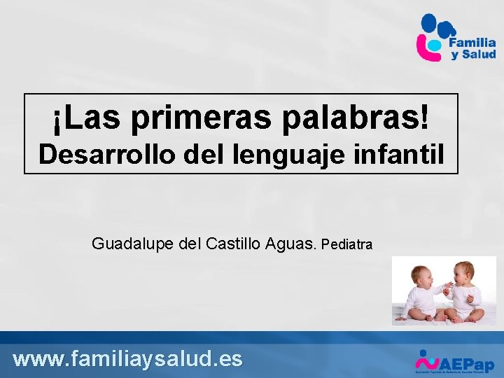 ¡Las primeras palabras! Desarrollo del lenguaje infantil Guadalupe del Castillo Aguas. Pediatra www. familiaysalud.