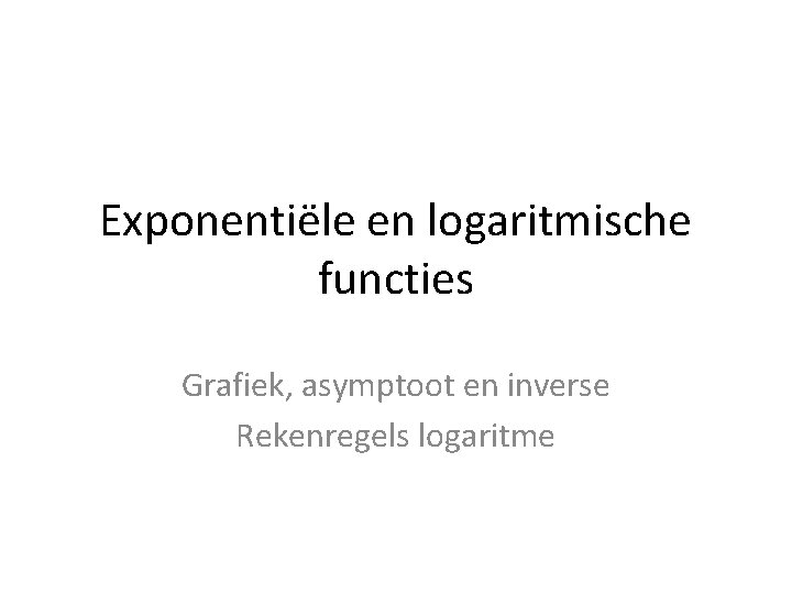 Exponentiële en logaritmische functies Grafiek, asymptoot en inverse Rekenregels logaritme 