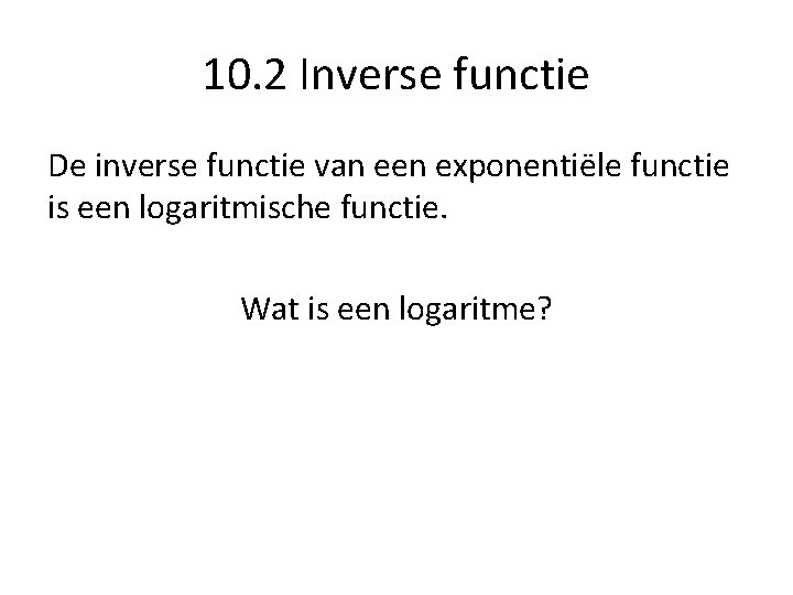 10. 2 Inverse functie De inverse functie van een exponentiële functie is een logaritmische