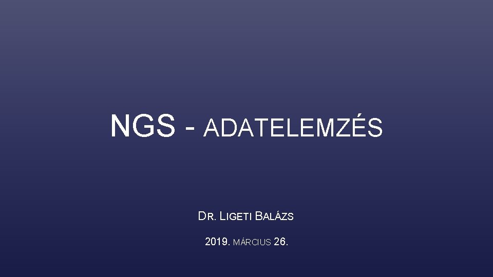 NGS - ADATELEMZÉS DR. LIGETI BALÁZS 2019. MÁRCIUS 26. 