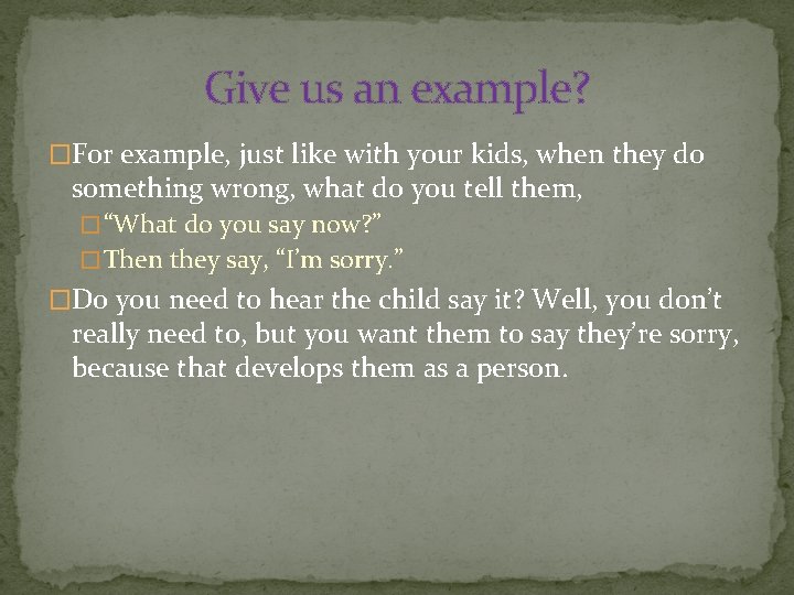 Give us an example? �For example, just like with your kids, when they do