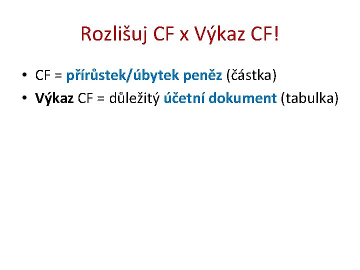 Rozlišuj CF x Výkaz CF! • CF = přírůstek/úbytek peněz (částka) • Výkaz CF