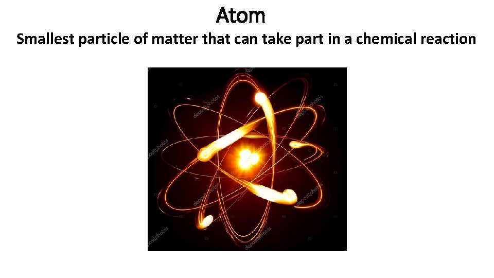 Atom Smallest particle of matter that can take part in a chemical reaction 