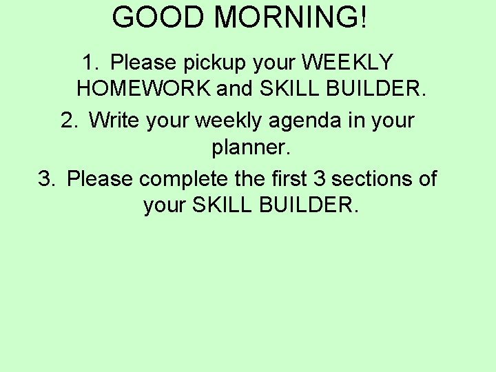 GOOD MORNING! 1. Please pickup your WEEKLY HOMEWORK and SKILL BUILDER. 2. Write your