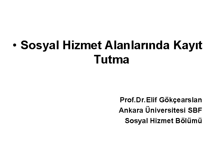  • Sosyal Hizmet Alanlarında Kayıt Tutma Prof. Dr. Elif Gökçearslan Ankara Üniversitesi SBF