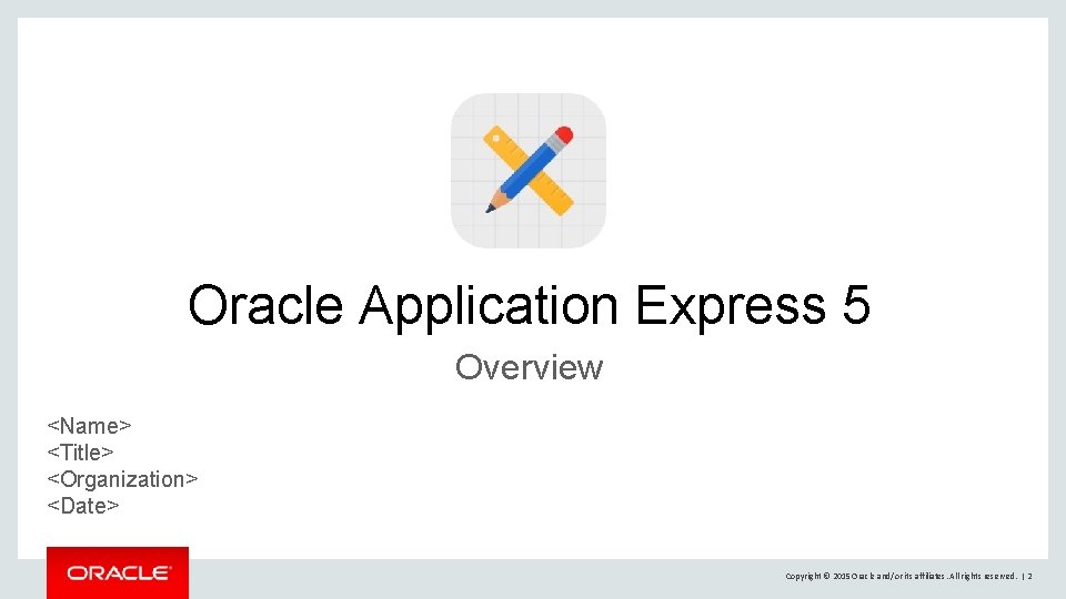 Oracle Application Express 5 Overview <Name> <Title> <Organization> <Date> Copyright © 2015 Oracle and/or