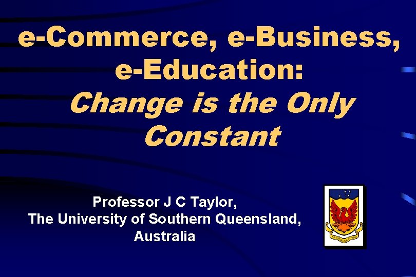 e-Commerce, e-Business, e-Education: Change is the Only Constant Professor J C Taylor, The University