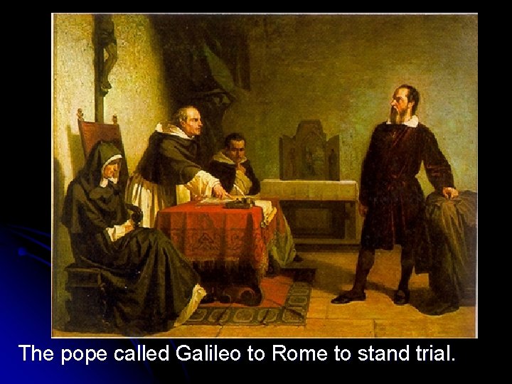 The pope called Galileo to Rome to stand trial. 