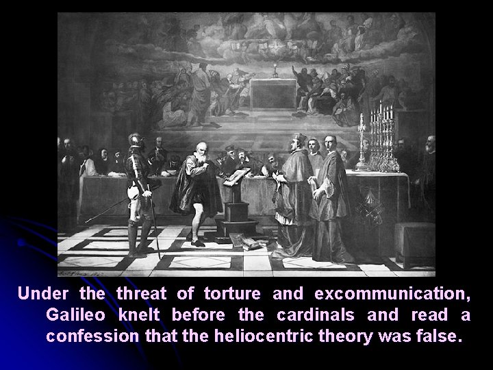 Under the threat of torture and excommunication, Galileo knelt before the cardinals and read