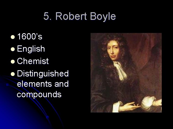 5. Robert Boyle l 1600’s l English l Chemist l Distinguished elements and compounds
