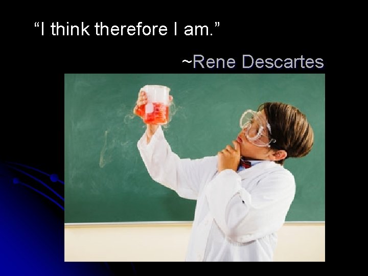 “I think therefore I am. ” ~Rene Descartes 