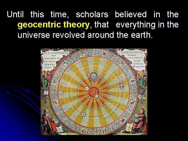 Until this time, scholars believed in the geocentric theory, that everything in the universe
