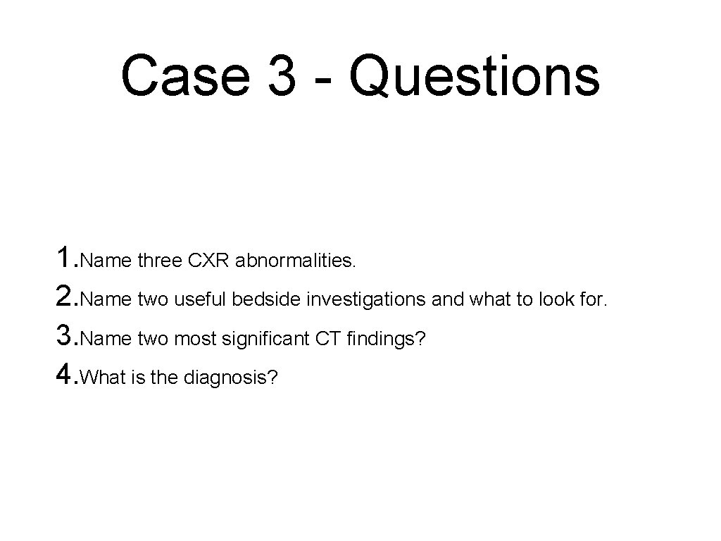 Case 3 - Questions 1. Name three CXR abnormalities. 2. Name two useful bedside