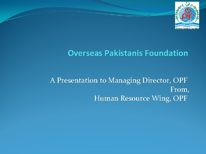 Overseas Pakistanis Foundation A Presentation to Managing Director, OPF From, Human Resource Wing, OPF