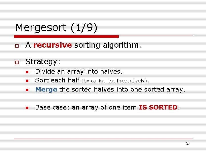 Mergesort (1/9) o A recursive sorting algorithm. o Strategy: n Divide an array into