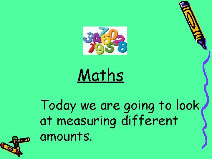 Maths Today we are going to look at measuring different amounts. 
