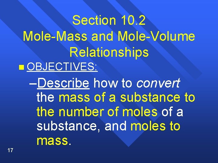 Section 10. 2 Mole-Mass and Mole-Volume Relationships n OBJECTIVES: 17 –Describe how to convert