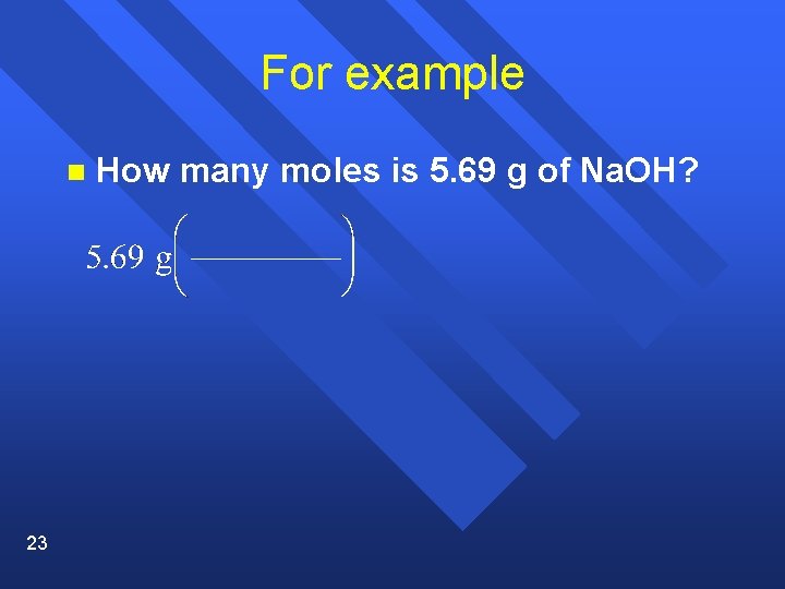 For example n 23 How many moles is 5. 69 g of Na. OH?