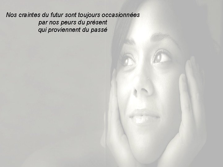 Nos craintes du futur sont toujours occasionnées par nos peurs du présent qui proviennent