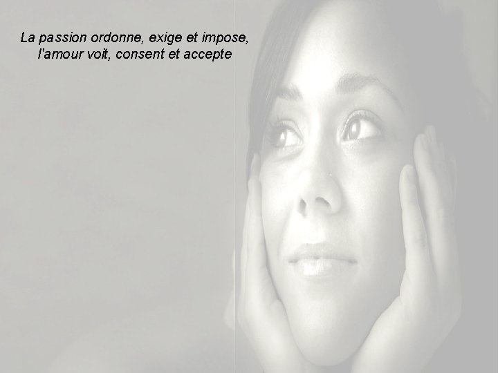 La passion ordonne, exige et impose, l'amour voit, consent et accepte 