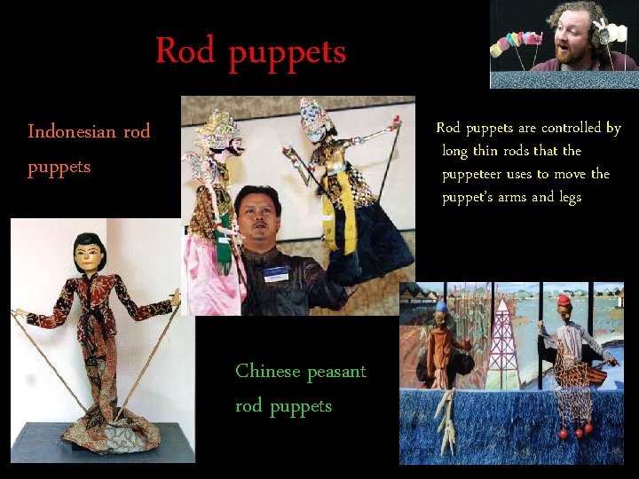 Rod puppets are controlled by long thin rods that the puppeteer uses to move