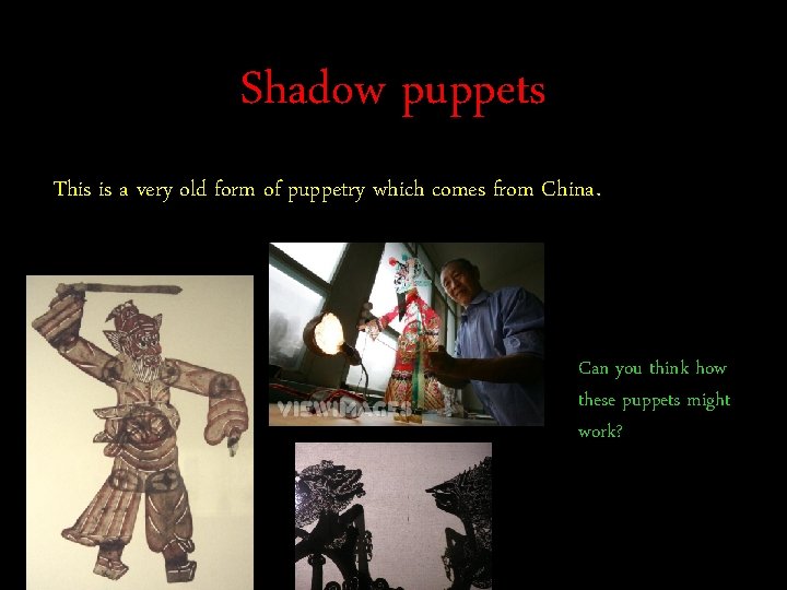 Shadow puppets This is a very old form of puppetry which comes from China.