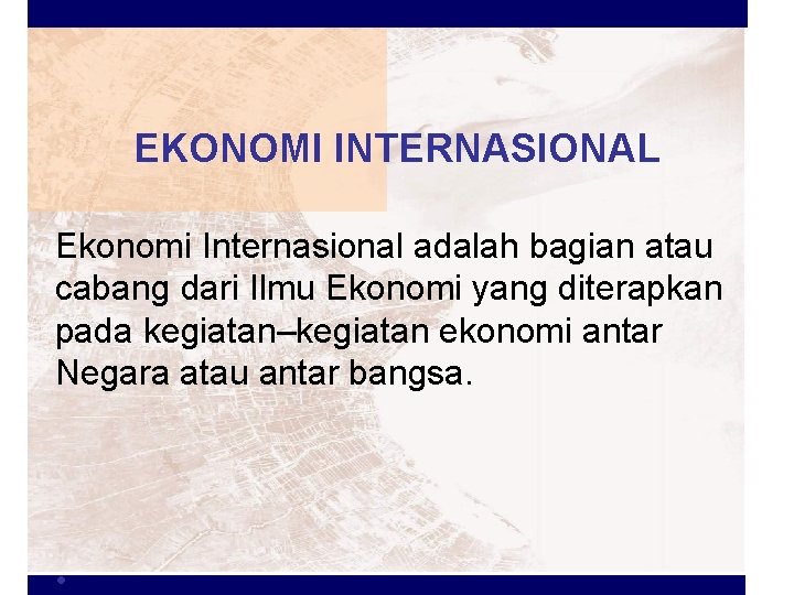 EKONOMI INTERNASIONAL Ekonomi Internasional adalah bagian atau cabang dari Ilmu Ekonomi yang diterapkan pada