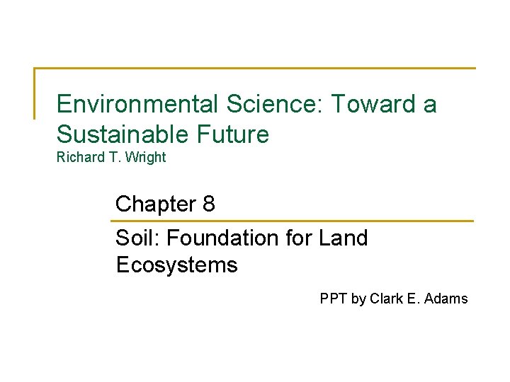 Environmental Science: Toward a Sustainable Future Richard T. Wright Chapter 8 Soil: Foundation for