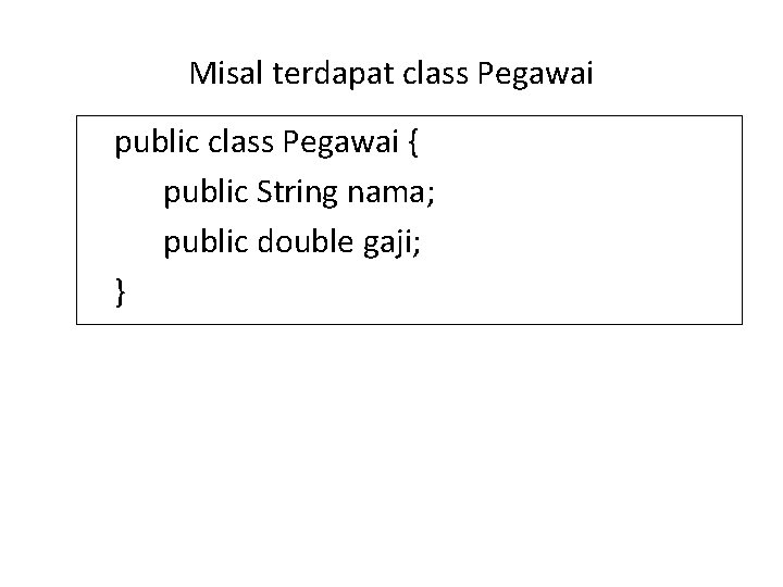 Misal terdapat class Pegawai public class Pegawai { public String nama; public double gaji;