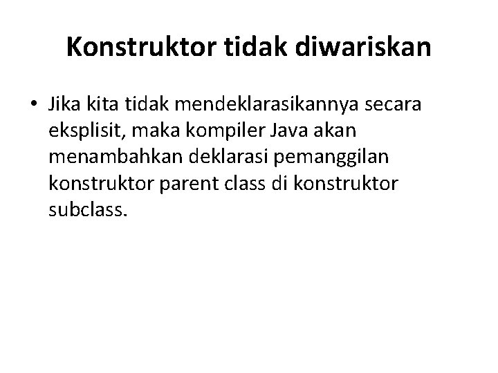 Konstruktor tidak diwariskan • Jika kita tidak mendeklarasikannya secara eksplisit, maka kompiler Java akan